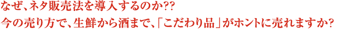 なぜ、ネタ販売法を導入するのか？？今の売り方で、生鮮から酒まで、「こだわり品」がホントに売れますか？