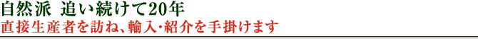 自然派 追い続けて20年　直接生産者を訪ね、輸入・紹介を手掛けます